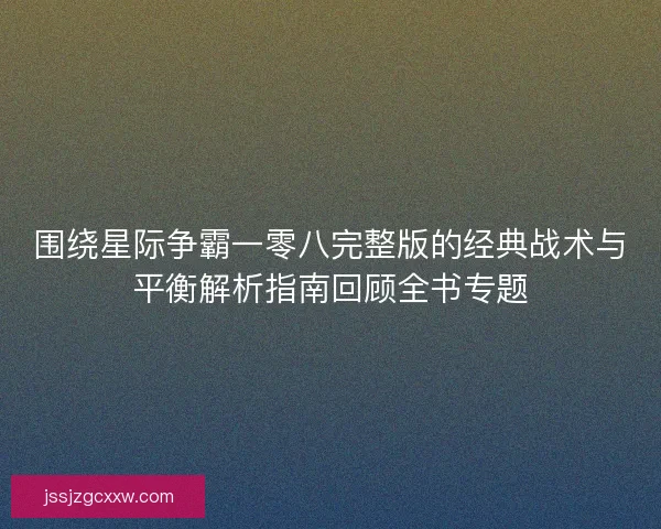 围绕星际争霸一零八完整版的经典战术与平衡解析指南回顾全书专题