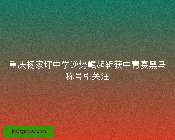 重庆杨家坪中学逆势崛起斩获中青赛黑马称号引关注