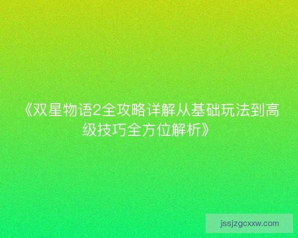 《双星物语2全攻略详解从基础玩法到高级技巧全方位解析》