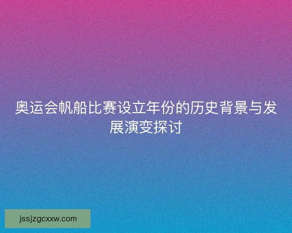 奥运会帆船比赛设立年份的历史背景与发展演变探讨