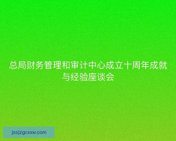 总局财务管理和审计中心成立十周年成就与经验座谈会