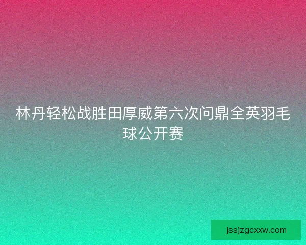 林丹轻松战胜田厚威第六次问鼎全英羽毛球公开赛