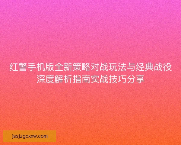 红警手机版全新策略对战玩法与经典战役深度解析指南实战技巧分享