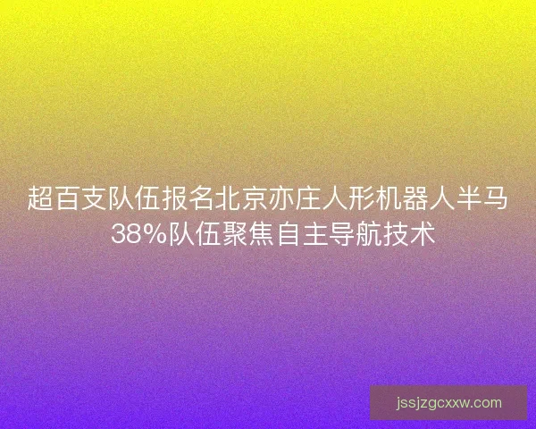 超百支队伍报名北京亦庄人形机器人半马 38%队伍聚焦自主导航技术 超百支队伍报名北京亦庄人形机器人半马 38%队伍聚焦自主导航技术