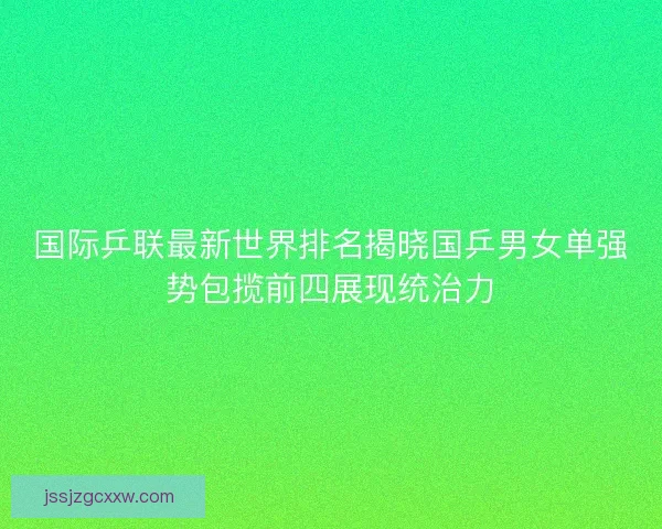 国际乒联最新世界排名揭晓国乒男女单强势包揽前四展现统治力 国际乒联最新世界排名揭晓国乒男女单强势包揽前四展现统治力