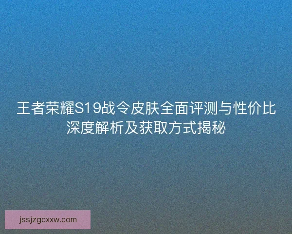 王者荣耀S19战令皮肤全面评测与性价比深度解析及获取方式揭秘 王者荣耀S19战令皮肤全面评测与性价比深度解析及获取方式揭秘