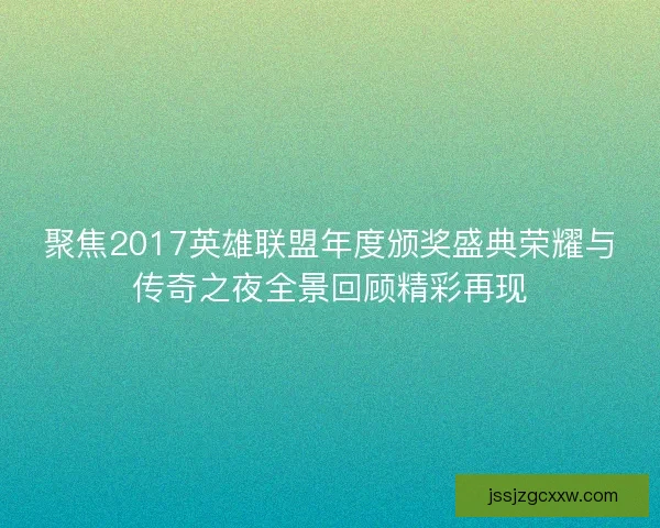 聚焦2017英雄联盟年度颁奖盛典荣耀与传奇之夜全景回顾精彩再现