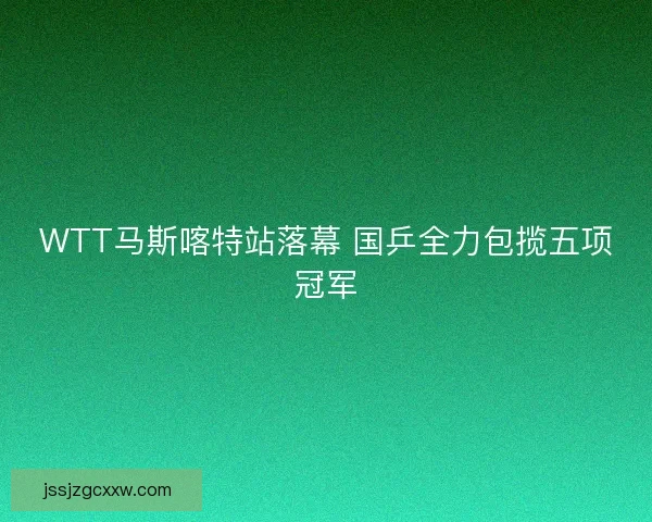 WTT马斯喀特站落幕 国乒全力包揽五项冠军