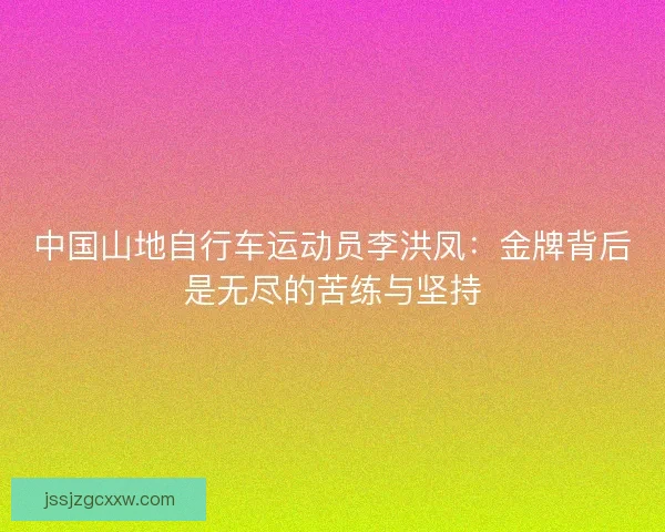 中国山地自行车运动员李洪凤：金牌背后是无尽的苦练与坚持