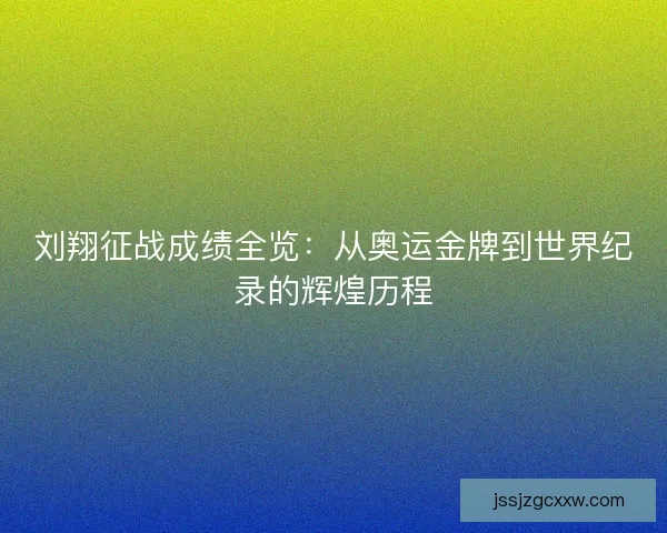 刘翔征战成绩全览：从奥运金牌到世界纪录的辉煌历程