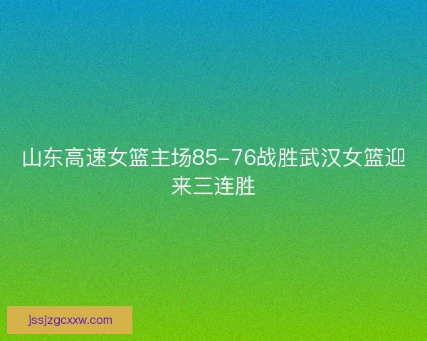 山东高速女篮主场85-76战胜武汉女篮迎来三连胜