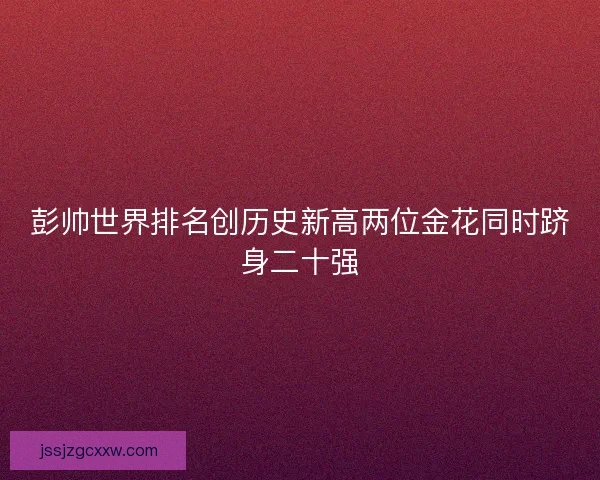 彭帅世界排名创历史新高两位金花同时跻身二十强 彭帅世界排名创历史新高两位金花同时跻身二十强