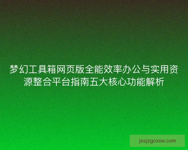 梦幻工具箱网页版全能效率办公与实用资源整合平台指南五大核心功能解析 梦幻工具箱网页版全能效率办公与实用资源整合平台指南五大核心功能解析