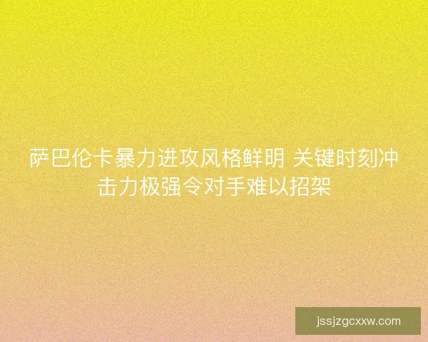 萨巴伦卡暴力进攻风格鲜明 关键时刻冲击力极强令对手难以招架 萨巴伦卡暴力进攻风格鲜明 关键时刻冲击力极强令对手难以招架