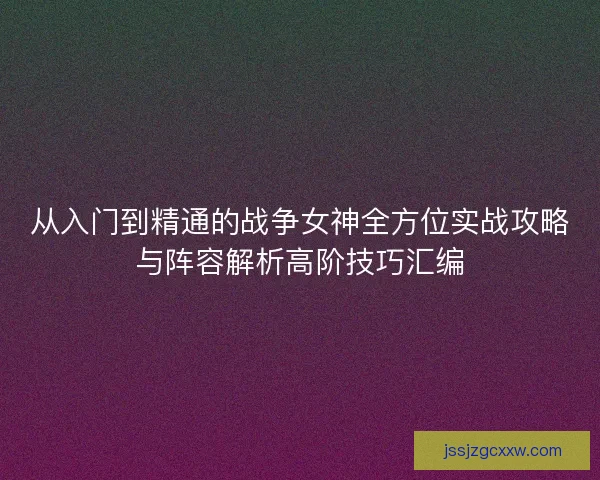 从入门到精通的战争女神全方位实战攻略与阵容解析高阶技巧汇编