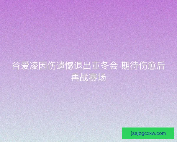 谷爱凌因伤遗憾退出亚冬会 期待伤愈后再战赛场