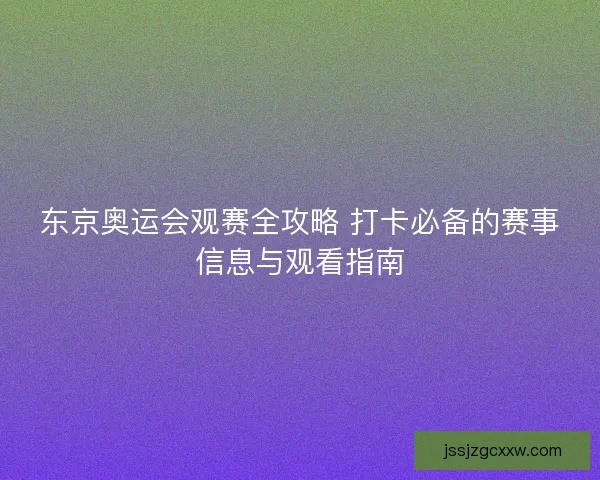 东京奥运会观赛全攻略 打卡必备的赛事信息与观看指南