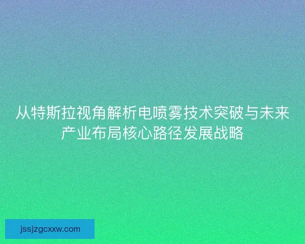 从特斯拉视角解析电喷雾技术突破与未来产业布局核心路径发展战略