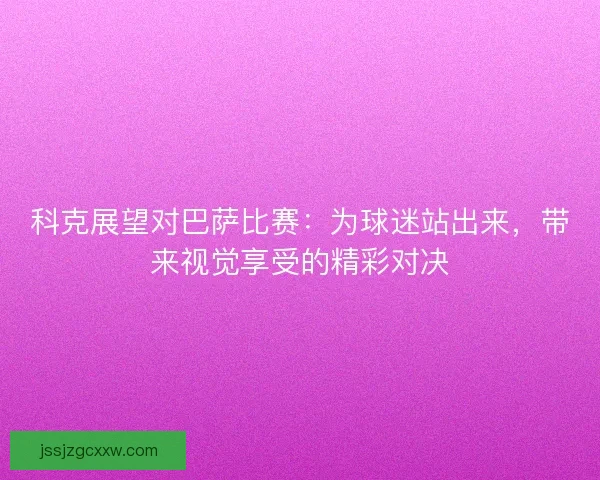 科克展望对巴萨比赛:为球迷站出来,带来视觉享受的精彩对决 科克展望对巴萨比赛:为球迷站出来,带来视觉享受的精彩对决