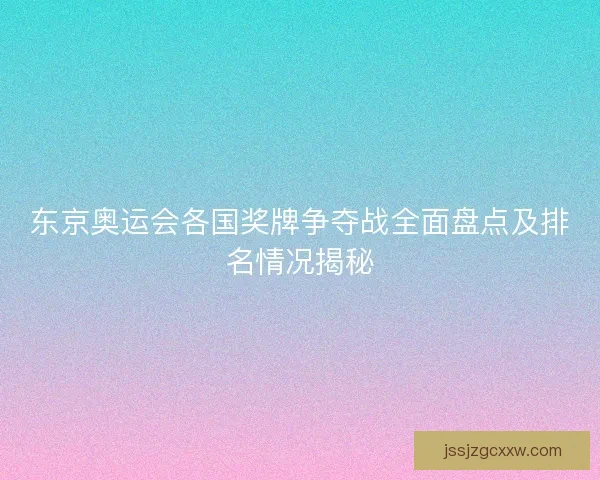 东京奥运会各国奖牌争夺战全面盘点及排名情况揭秘