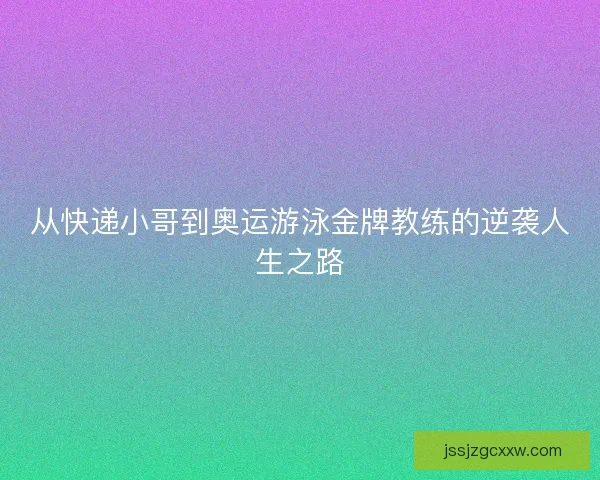 从快递小哥到奥运游泳金牌教练的逆袭人生之路