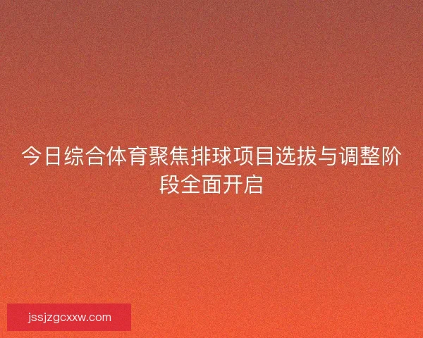 今日综合体育聚焦排球项目选拔与调整阶段全面开启