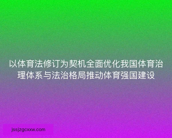 以体育法修订为契机全面优化我国体育治理体系与法治格局推动体育强国建设