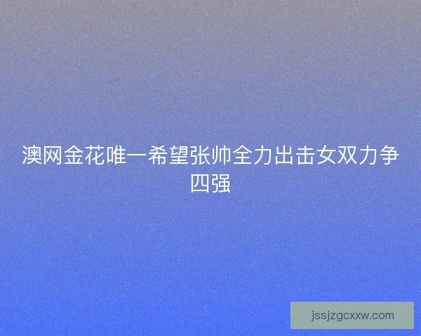 澳网金花唯一希望张帅全力出击女双力争四强 澳网金花唯一希望张帅全力出击女双力争四强