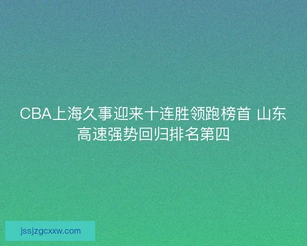 CBA上海久事迎来十连胜领跑榜首 山东高速强势回归排名第四 CBA上海久事迎来十连胜领跑榜首 山东高速强势回归排名第四