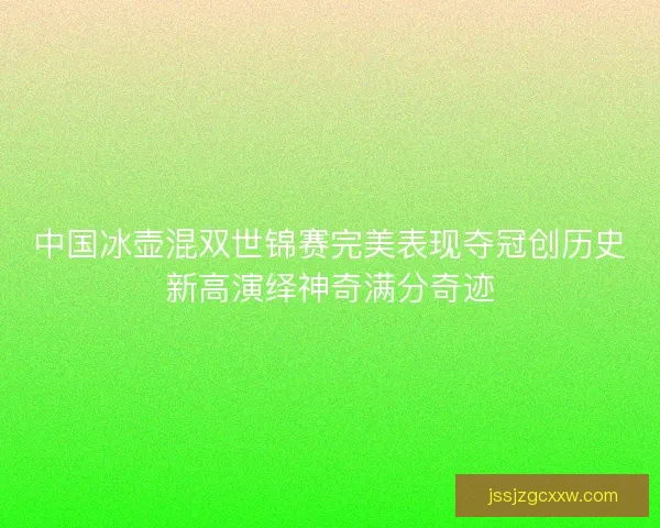 中国冰壶混双世锦赛完美表现夺冠创历史新高演绎神奇满分奇迹 中国冰壶混双世锦赛完美表现夺冠创历史新高演绎神奇满分奇迹
